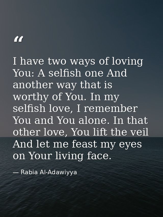 I have two ways of loving You: A selfish one And another way that is worthy of You. In my selfish love, I remember You a — Rabia Al-Adawiyya