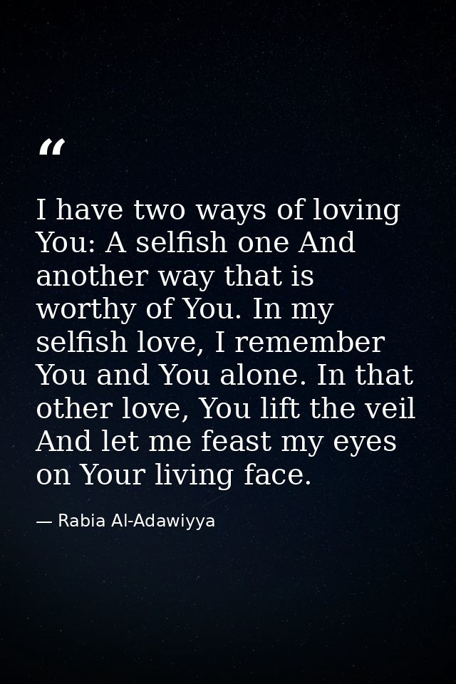 I have two ways of loving You: A selfish one And another way that is worthy of You. In my selfish love, I remember You a — Rabia Al-Adawiyya