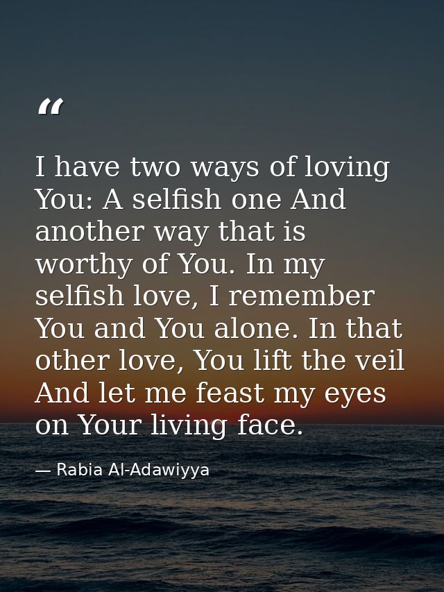 I have two ways of loving You: A selfish one And another way that is worthy of You. In my selfish love, I remember You a — Rabia Al-Adawiyya
