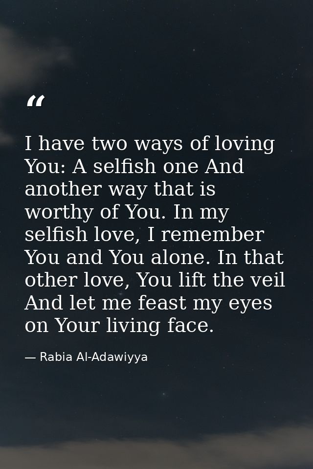 I have two ways of loving You: A selfish one And another way that is worthy of You. In my selfish love, I remember You a — Rabia Al-Adawiyya