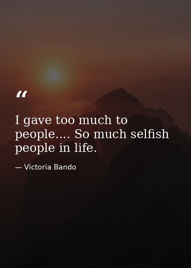 I gave too much to people.... So much selfish people in life. — Victoria Bando