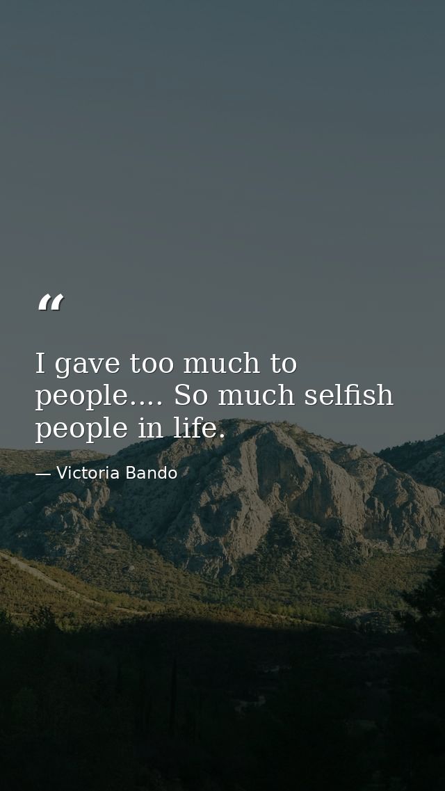 I gave too much to people.... So much selfish people in life. — Victoria Bando