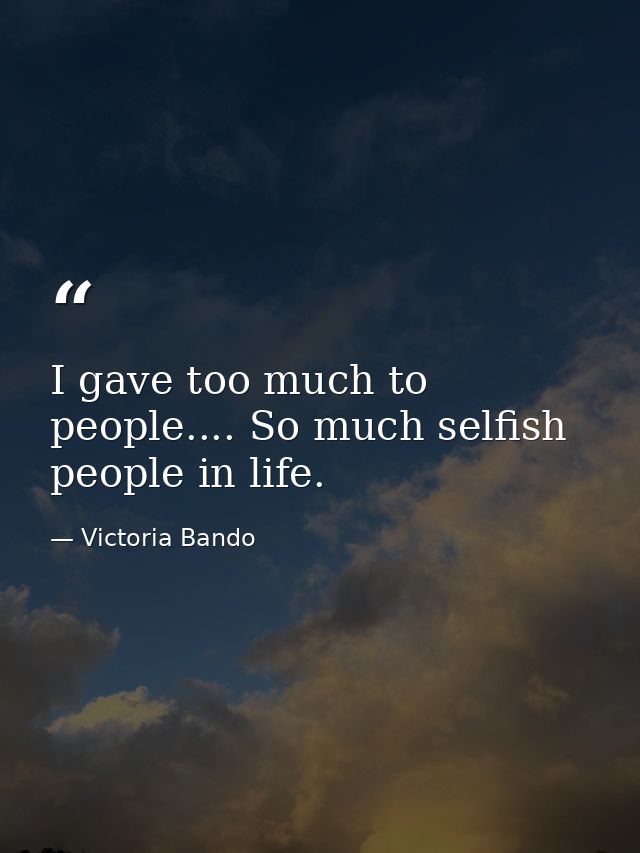 I gave too much to people.... So much selfish people in life. — Victoria Bando