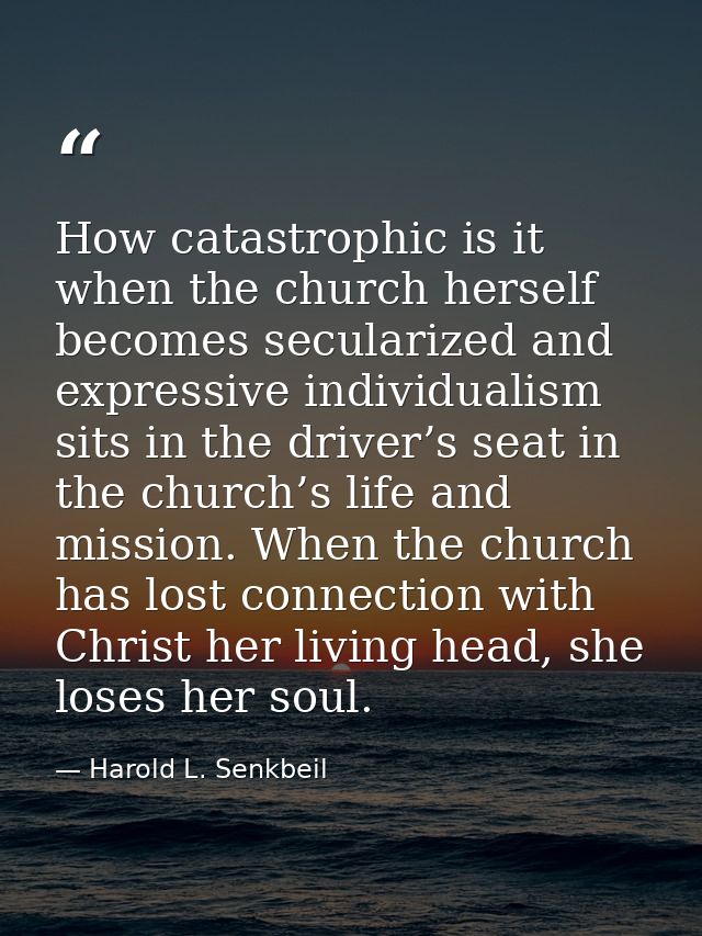 How catastrophic is it when the church herself becomes secularized and expressive individualism sits in the driver’s sea — Harold L. Senkbeil