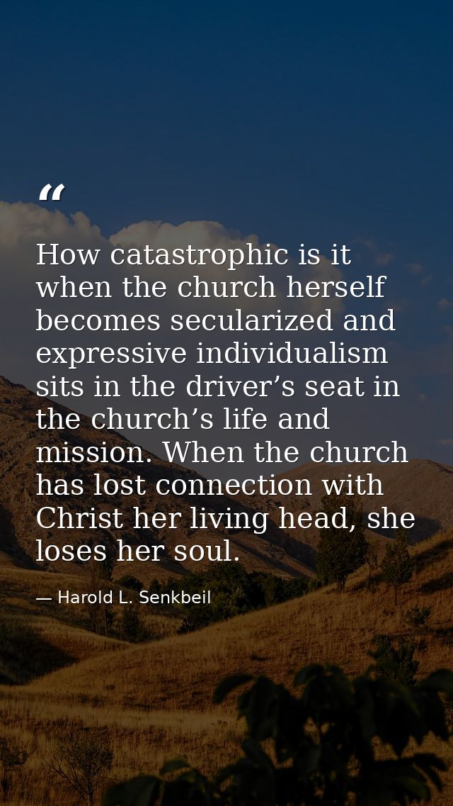 How catastrophic is it when the church herself becomes secularized and expressive individualism sits in the driver’s sea — Harold L. Senkbeil