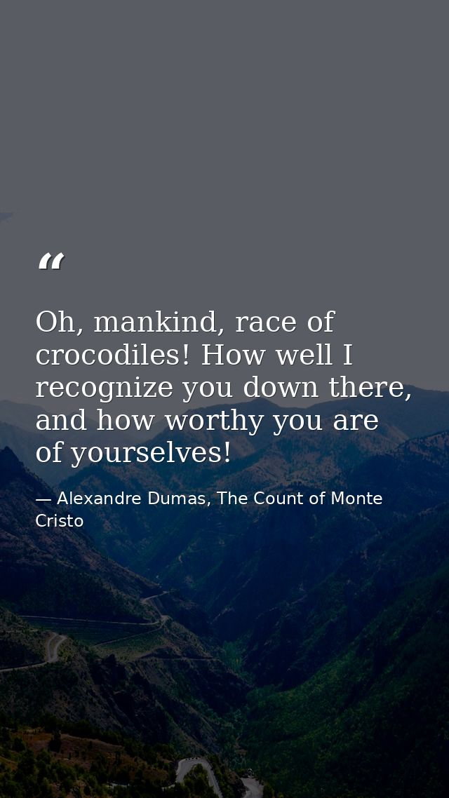 Oh, mankind, race of crocodiles! How well I recognize you down there, and how worthy you are of yourselves! — Alexandre Dumas, The Count of Monte Cristo