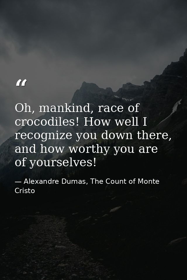 Oh, mankind, race of crocodiles! How well I recognize you down there, and how worthy you are of yourselves! — Alexandre Dumas, The Count of Monte Cristo