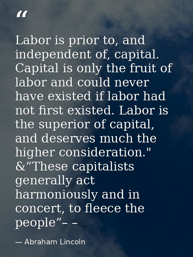 Labor is prior to, and independent of, capital. Capital is only the fruit of labor and could never have existed if labor — Abraham Lincoln