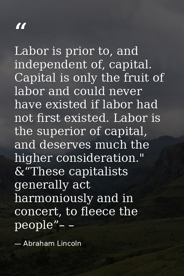 Labor is prior to, and independent of, capital. Capital is only the fruit of labor and could never have existed if labor — Abraham Lincoln