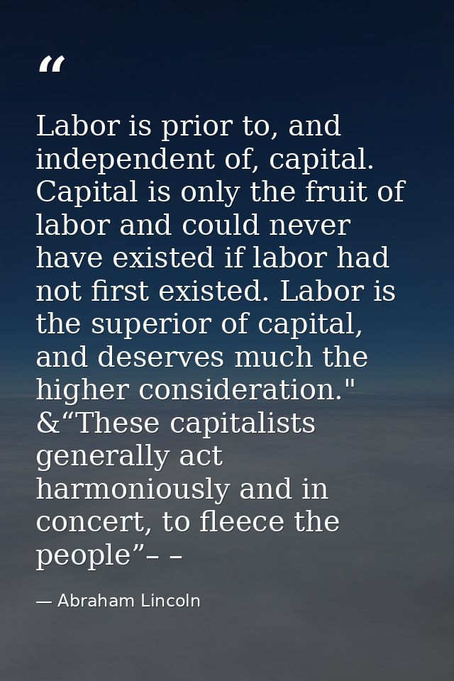 Labor is prior to, and independent of, capital. Capital is only the fruit of labor and could never have existed if labor — Abraham Lincoln