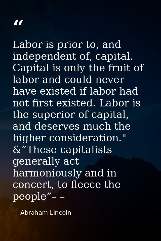 Labor is prior to, and independent of, capital. Capital is only the fruit of labor and could never have existed if labor — Abraham Lincoln