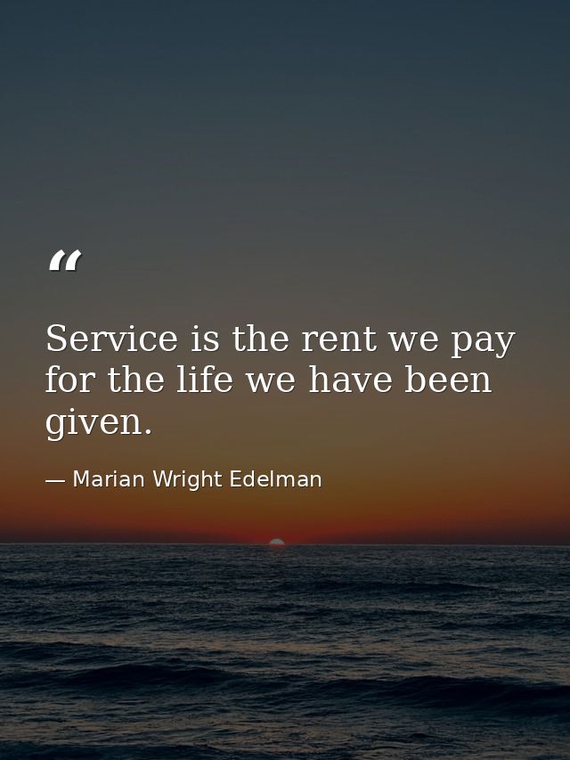 Service is the rent we pay for the life we have been given. — Marian Wright Edelman