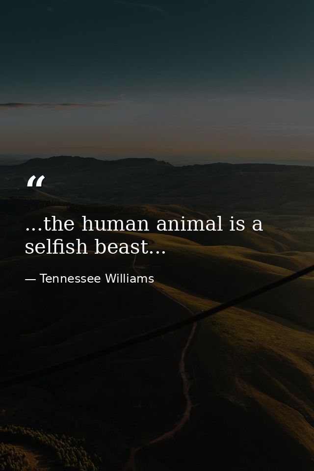 ...the human animal is a selfish beast... — Tennessee Williams