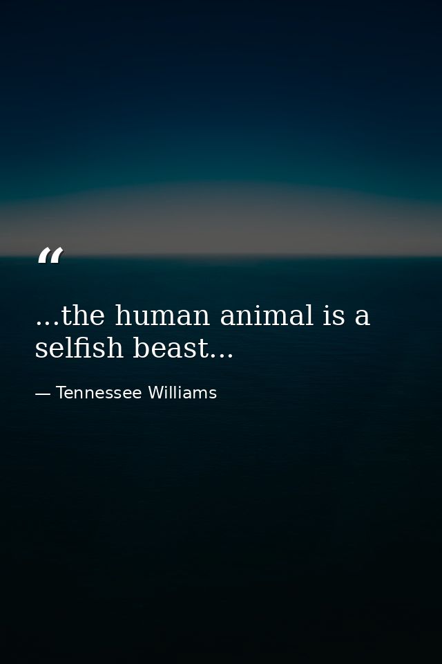 ...the human animal is a selfish beast... — Tennessee Williams