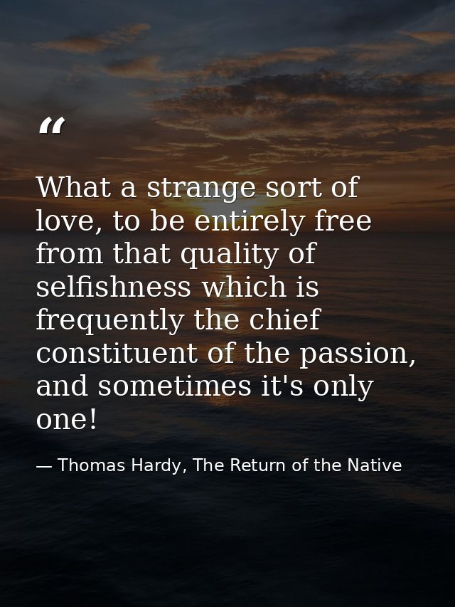 What a strange sort of love, to be entirely free from that quality of selfishness which is frequently the chief constitu — Thomas Hardy, The Return of the Native