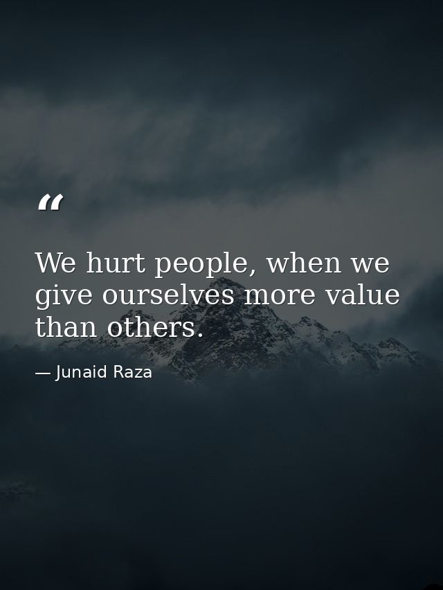 We hurt people, when we give ourselves more value than others. — Junaid Raza