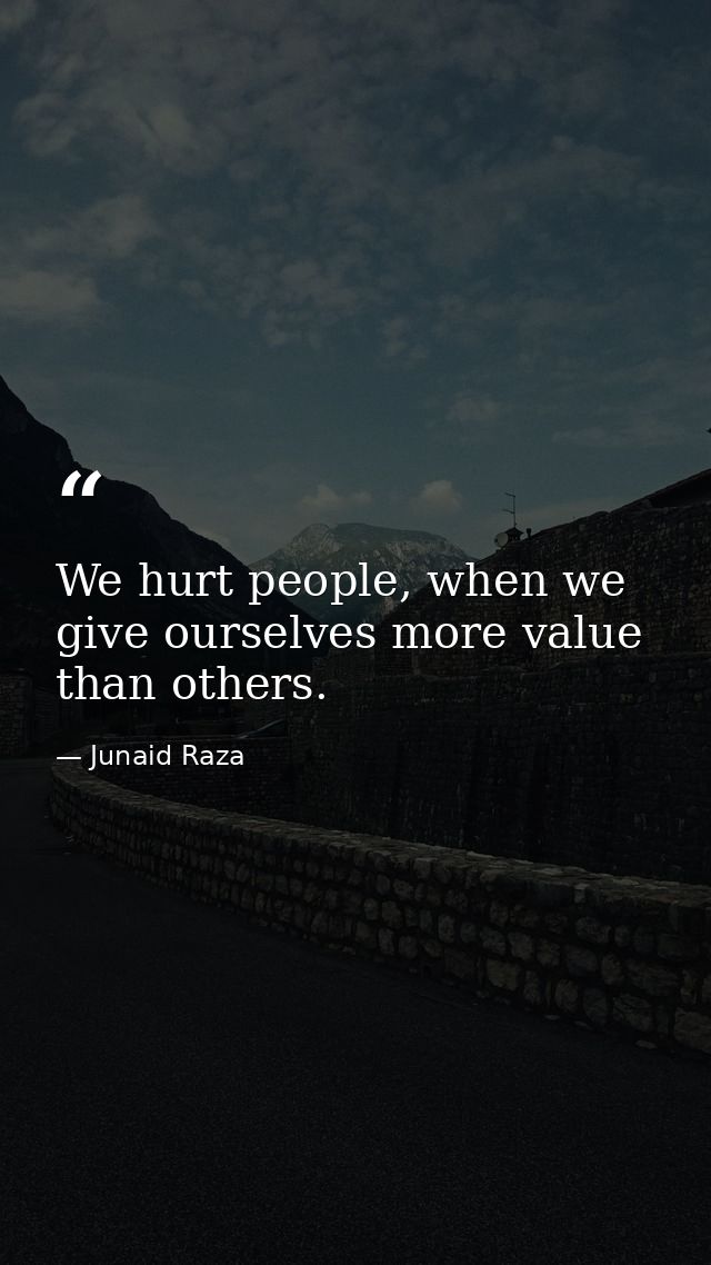 We hurt people, when we give ourselves more value than others. — Junaid Raza