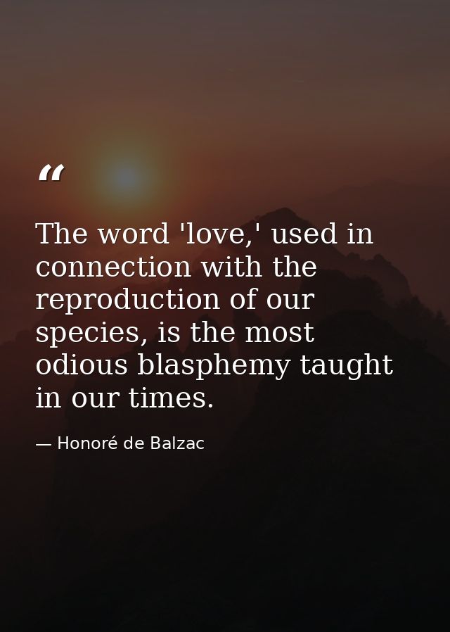 The word 'love,' used in connection with the reproduction of our species, is the most odious blasphemy taught in our tim — Honoré de Balzac