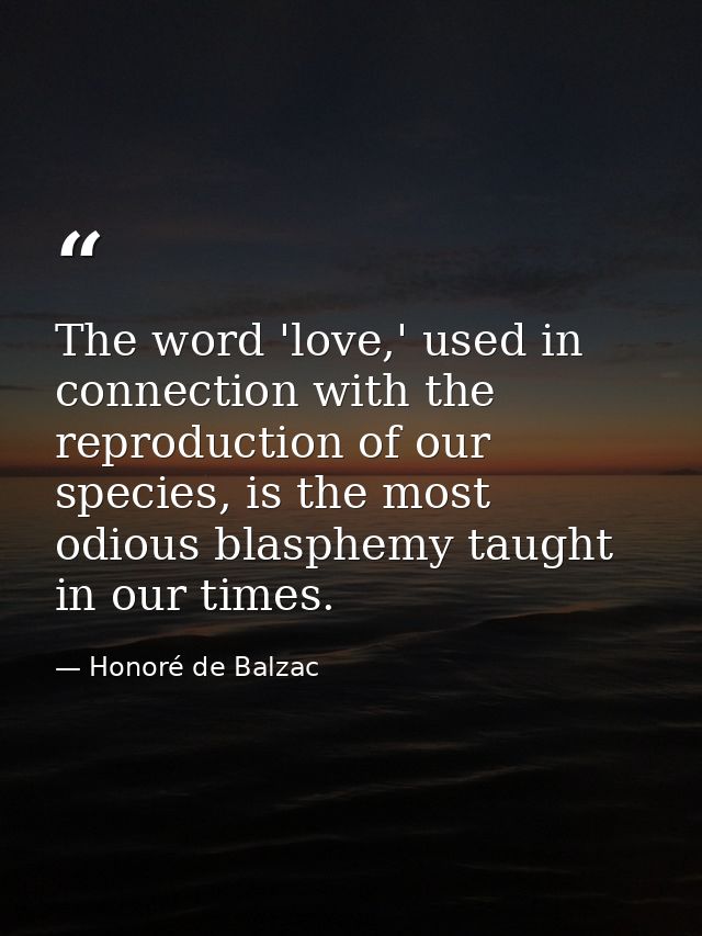 The word 'love,' used in connection with the reproduction of our species, is the most odious blasphemy taught in our tim — Honoré de Balzac