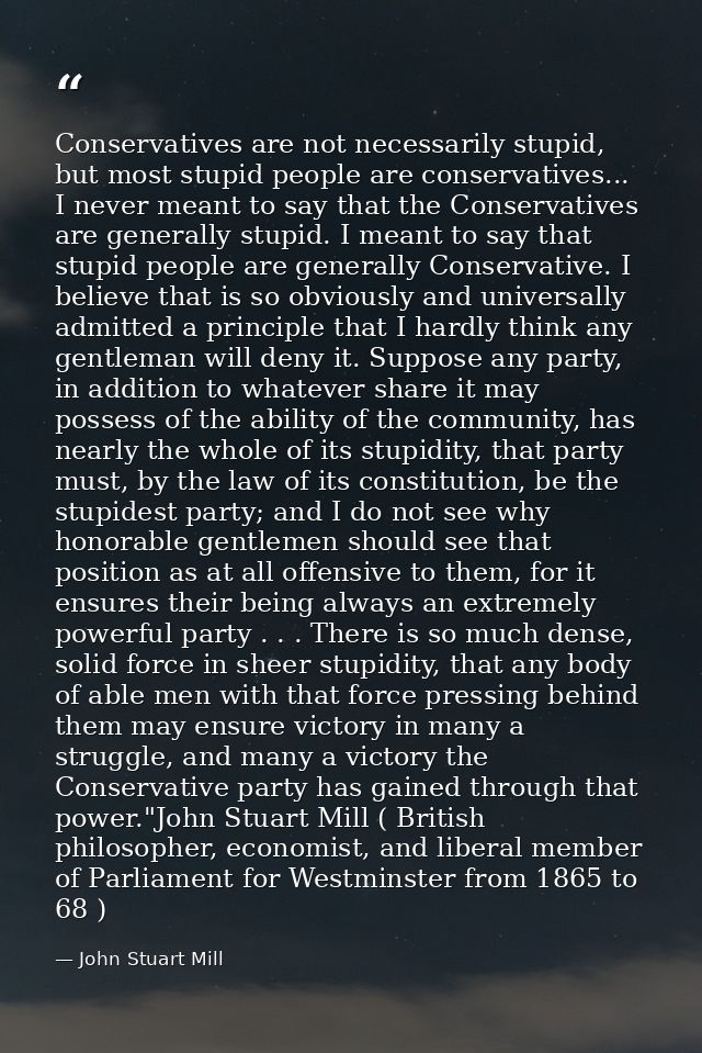 Conservatives are not necessarily stupid, but most stupid people are conservatives... I never meant to say that the Cons — John Stuart Mill