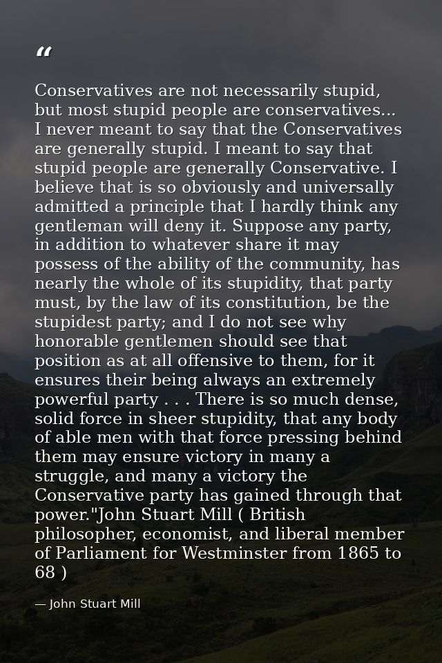 Conservatives are not necessarily stupid, but most stupid people are conservatives... I never meant to say that the Cons — John Stuart Mill