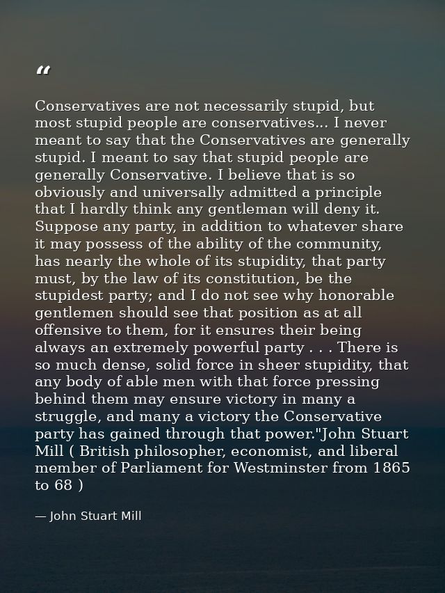 Conservatives are not necessarily stupid, but most stupid people are conservatives... I never meant to say that the Cons — John Stuart Mill