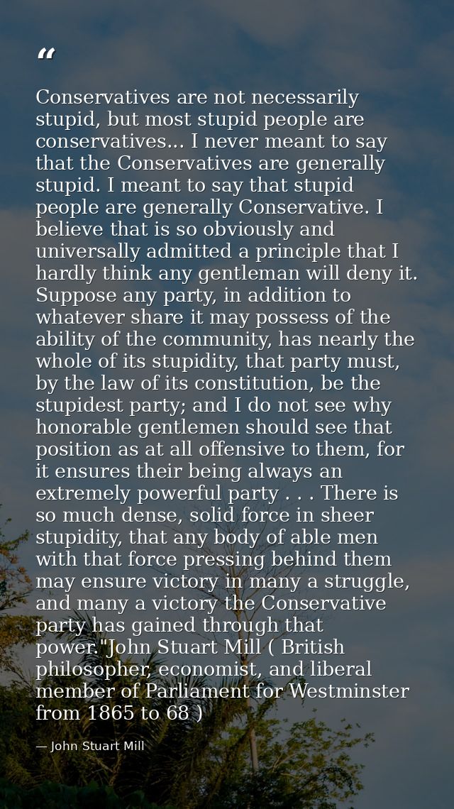 Conservatives are not necessarily stupid, but most stupid people are conservatives... I never meant to say that the Cons — John Stuart Mill