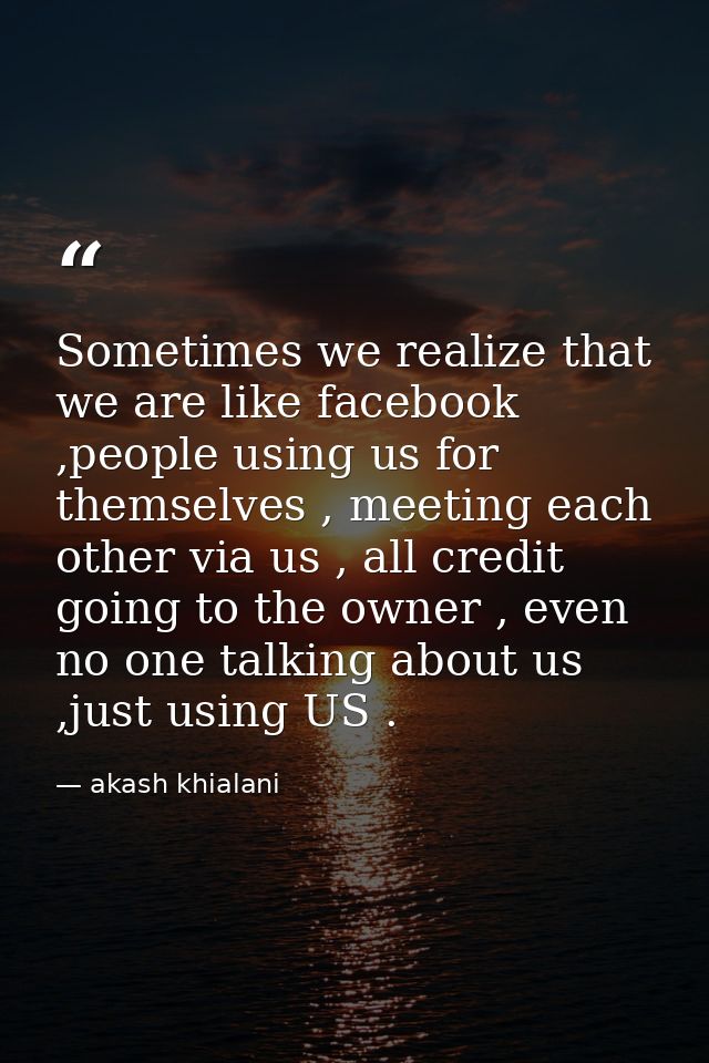 Sometimes we realize that we are like facebook ,people using us for themselves , meeting each other via us , all credit  — akash khialani