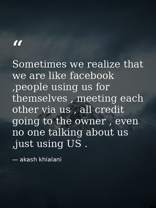 Sometimes we realize that we are like facebook ,people using us for themselves , meeting each other via us , all credit  — akash khialani