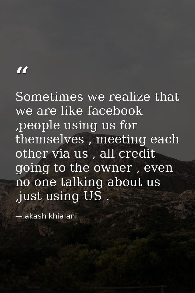 Sometimes we realize that we are like facebook ,people using us for themselves , meeting each other via us , all credit  — akash khialani