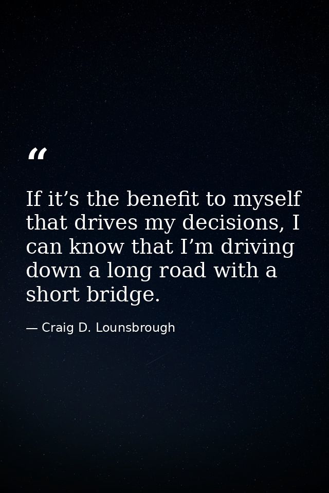 If it’s the benefit to myself that drives my decisions, I can know that I’m driving down a long road with a short bridge — Craig D. Lounsbrough