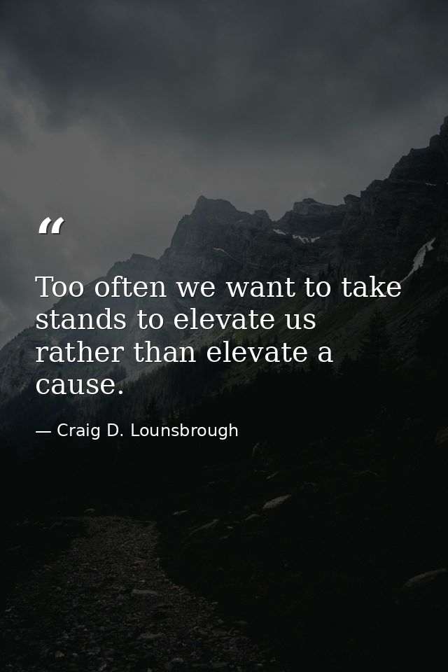 Too often we want to take stands to elevate us rather than elevate a cause. — Craig D. Lounsbrough