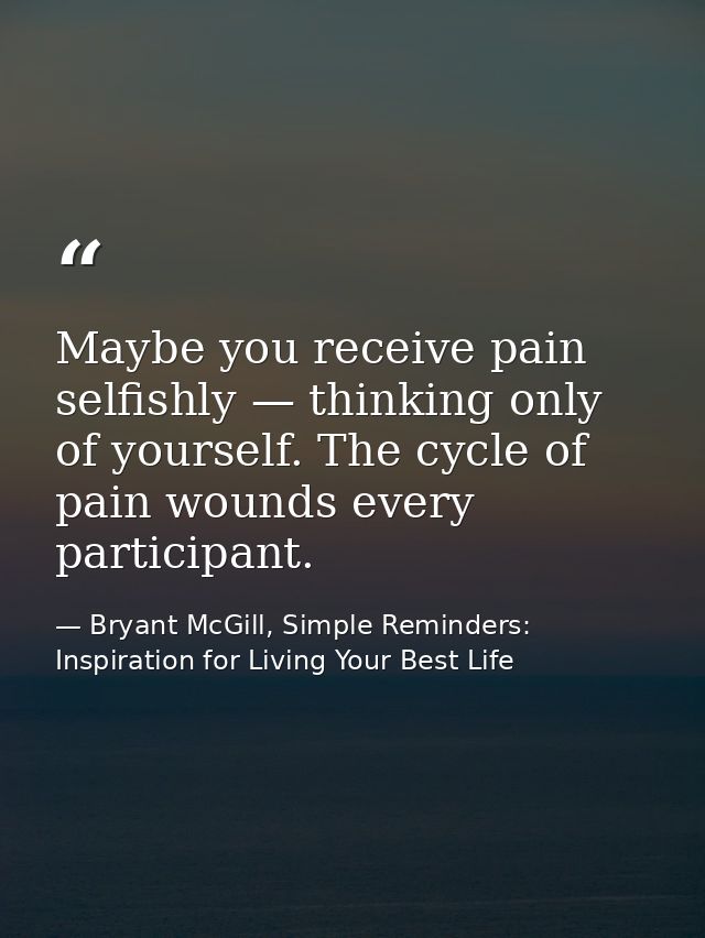Maybe you receive pain selfishly — thinking only of yourself. The cycle of pain wounds every participant. — Bryant McGill, Simple Reminders: Inspiration for Living Your Best Life
