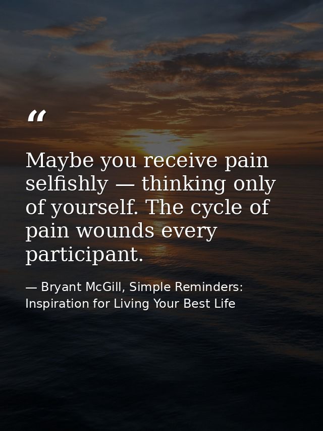 Maybe you receive pain selfishly — thinking only of yourself. The cycle of pain wounds every participant. — Bryant McGill, Simple Reminders: Inspiration for Living Your Best Life