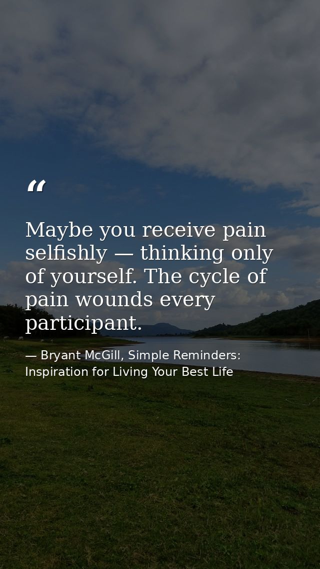 Maybe you receive pain selfishly — thinking only of yourself. The cycle of pain wounds every participant. — Bryant McGill, Simple Reminders: Inspiration for Living Your Best Life
