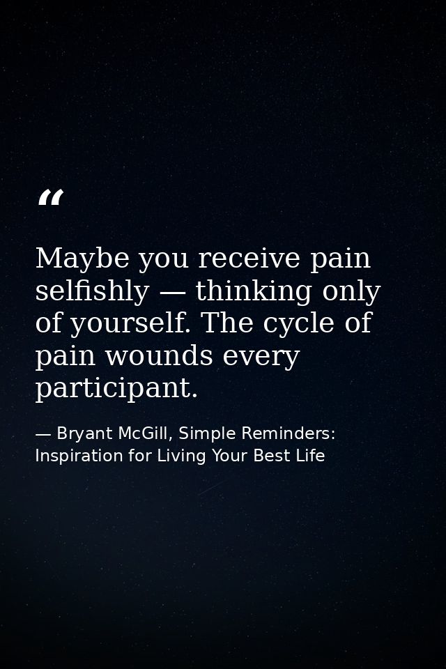 Maybe you receive pain selfishly — thinking only of yourself. The cycle of pain wounds every participant. — Bryant McGill, Simple Reminders: Inspiration for Living Your Best Life