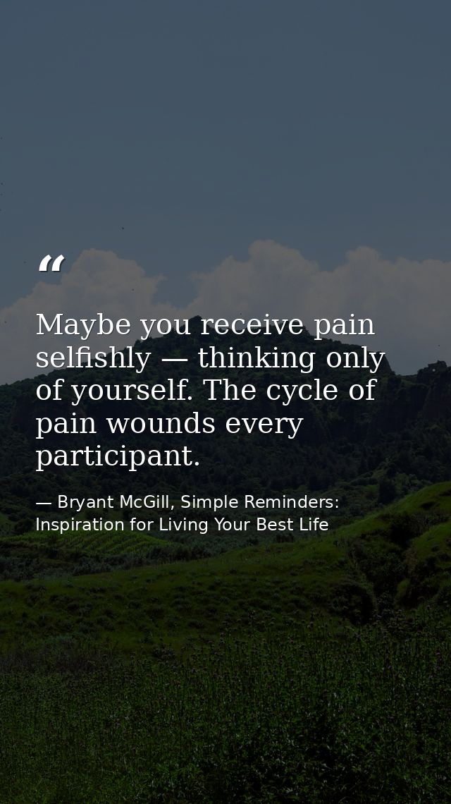 Maybe you receive pain selfishly — thinking only of yourself. The cycle of pain wounds every participant. — Bryant McGill, Simple Reminders: Inspiration for Living Your Best Life