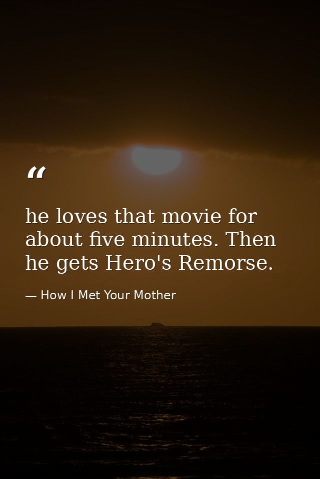 he loves that movie for about five minutes. Then he gets Hero's Remorse. — How I Met Your Mother
