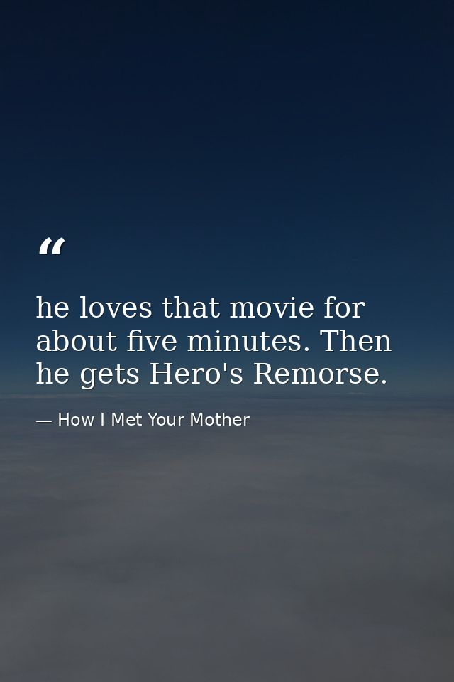 he loves that movie for about five minutes. Then he gets Hero's Remorse. — How I Met Your Mother