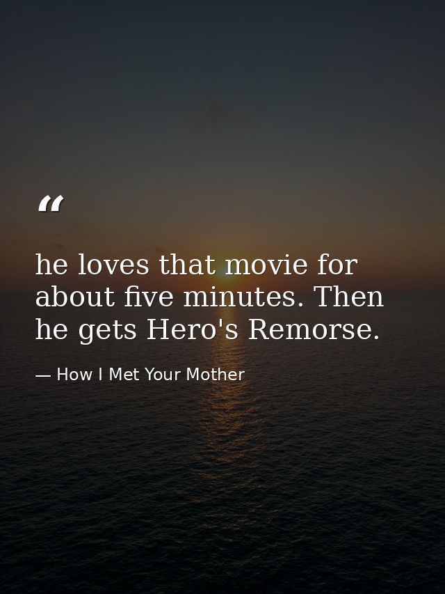 he loves that movie for about five minutes. Then he gets Hero's Remorse. — How I Met Your Mother