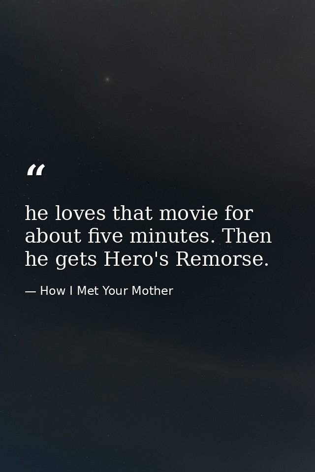he loves that movie for about five minutes. Then he gets Hero's Remorse. — How I Met Your Mother