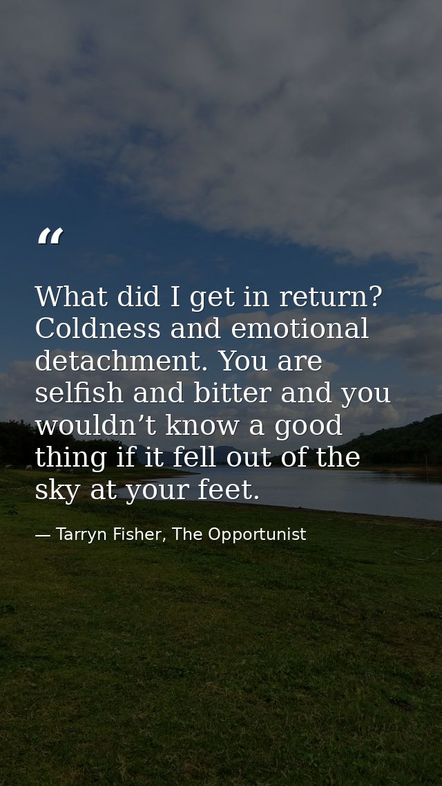 What did I get in return? Coldness and emotional detachment. You are selfish and bitter and you wouldn’t know a good thi — Tarryn Fisher, The Opportunist