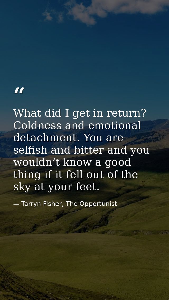 What did I get in return? Coldness and emotional detachment. You are selfish and bitter and you wouldn’t know a good thi — Tarryn Fisher, The Opportunist