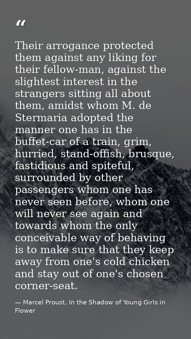 Their arrogance protected them against any liking for their fellow-man, against the slightest interest in the strangers  — Marcel Proust, In the Shadow of Young Girls in Flower