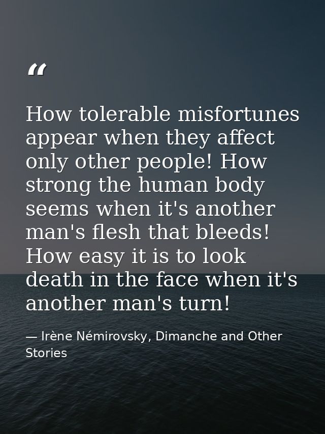 How tolerable misfortunes appear when they affect only other people! How strong the human body seems when it's another m — Irène Némirovsky, Dimanche and Other Stories