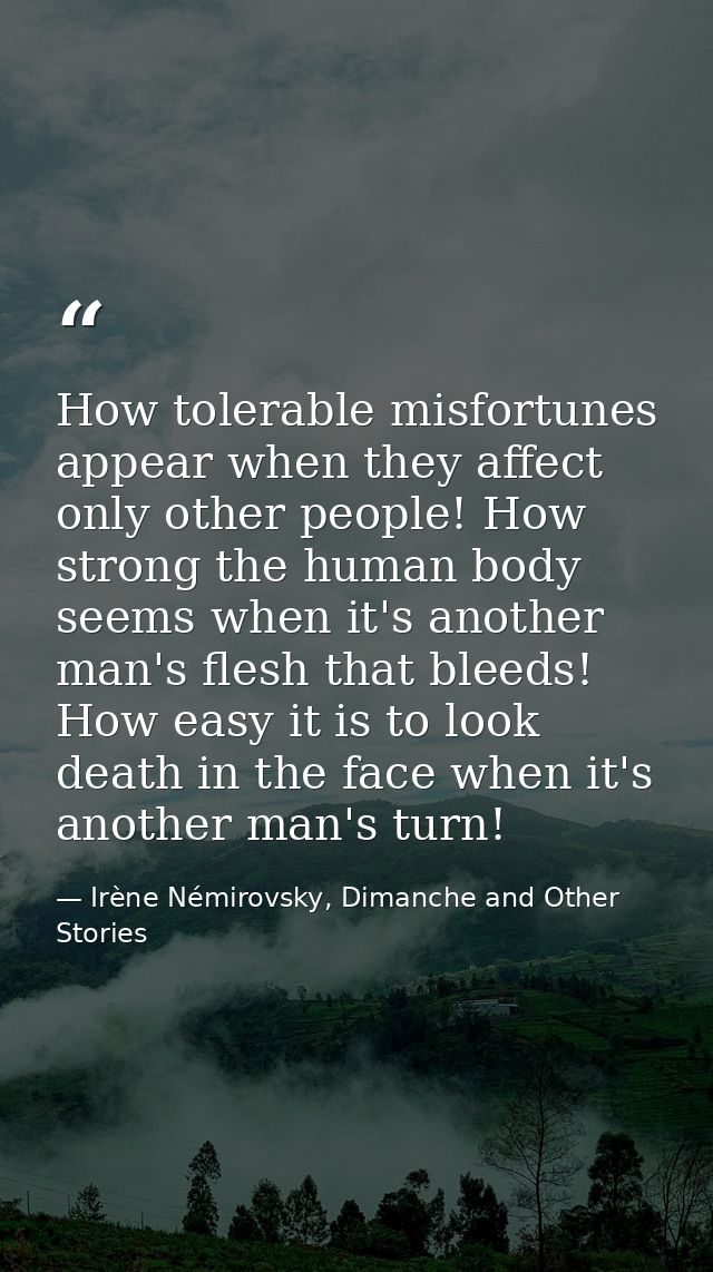 How tolerable misfortunes appear when they affect only other people! How strong the human body seems when it's another m — Irène Némirovsky, Dimanche and Other Stories