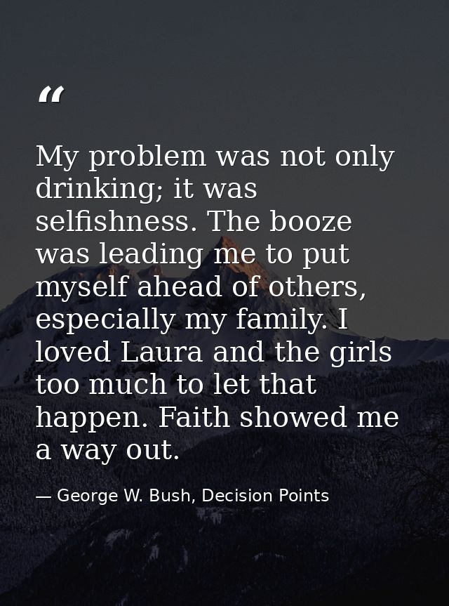 My problem was not only drinking; it was selfishness. The booze was leading me to put myself ahead of others, especially — George W. Bush, Decision Points
