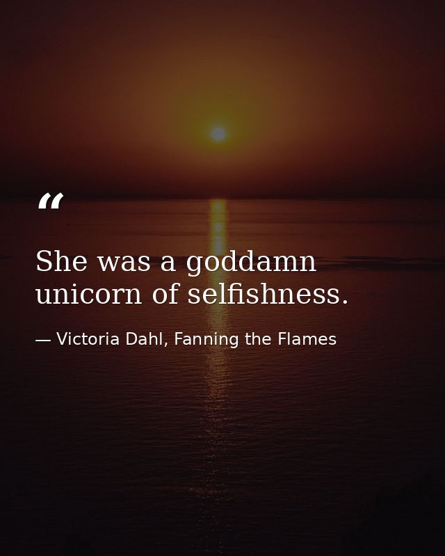 She was a goddamn unicorn of selfishness. — Victoria Dahl, Fanning the Flames