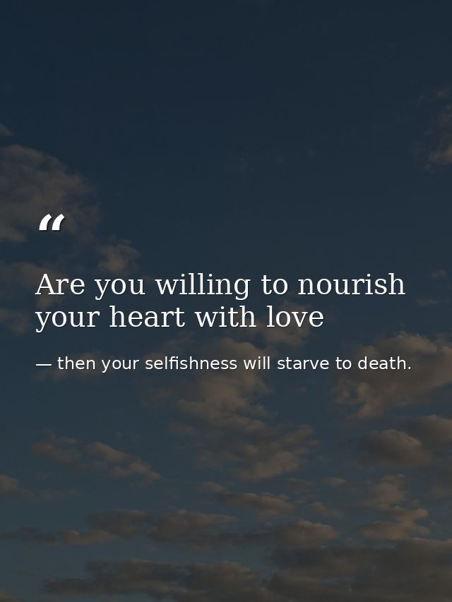 Are you willing to nourish your heart with love — then your selfishness will starve to death.
