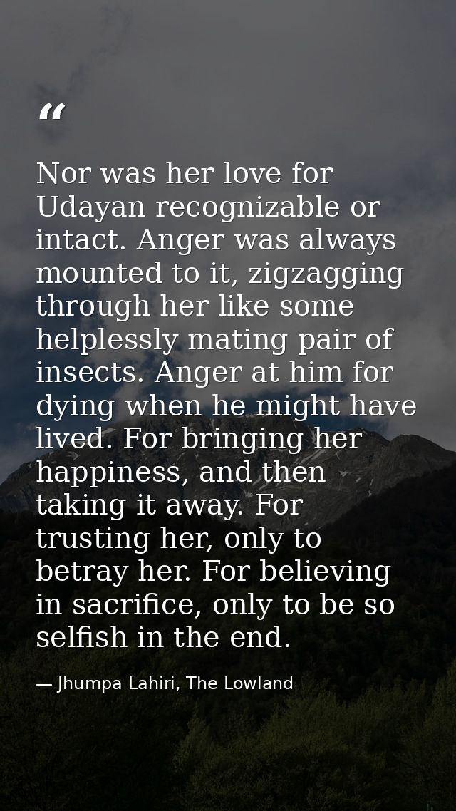 Nor was her love for Udayan recognizable or intact. Anger was always mounted to it, zigzagging through her like some hel — Jhumpa Lahiri, The Lowland